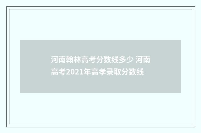 河南翰林高考分数线多少 河南高考2021年高孝录取分数线