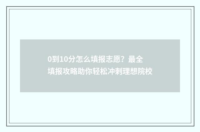0到10分怎么填报志愿？最全填报攻略助你轻松冲刺理想院校