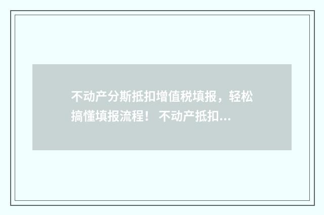 不动产分斯抵扣增值税填报，轻松搞懂填报流程！ 不动产抵扣增值税