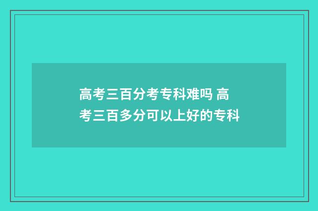 高考三百分考专科难吗 高考三百多分可以上好的专科