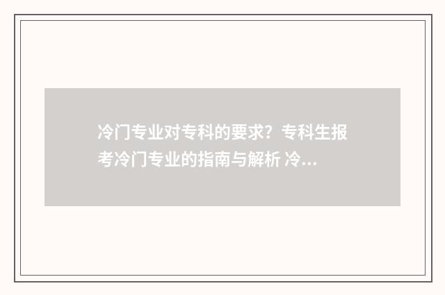 冷门专业对专科的要求？专科生报考冷门专业的指南与解析 冷门专业专科学校排名