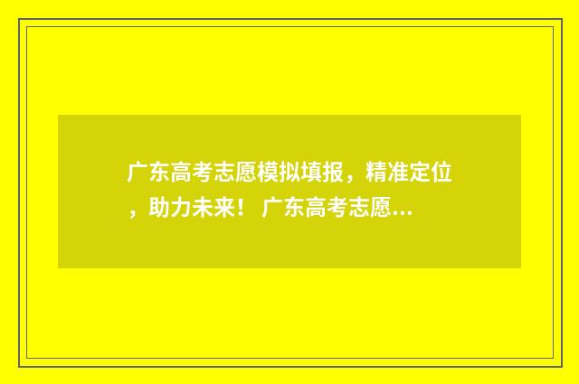 广东高考志愿模拟填报，精准定位，助力未来！ 广东高考志愿模拟填报系统官网