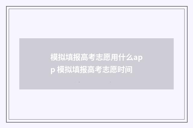 模拟填报高考志愿用什么app 模拟填报高考志愿时间