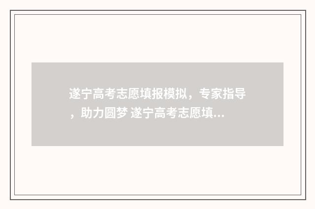 遂宁高考志愿填报模拟，专家指导，助力圆梦 遂宁高考志愿填报网