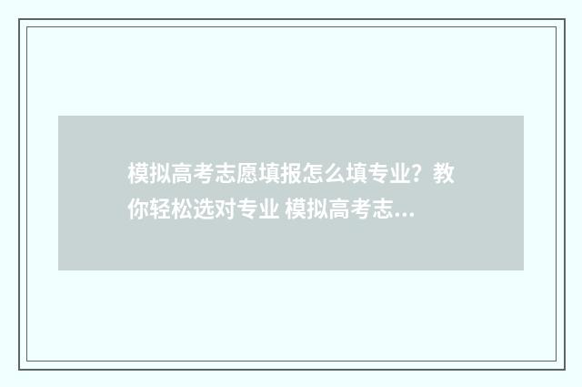 模拟高考志愿填报怎么填专业？教你轻松选对专业 模拟高考志愿填报入口