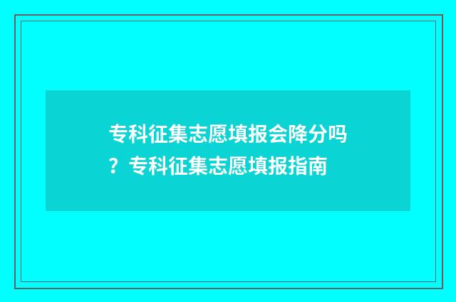 专科征集志愿填报会降分吗？专科征集志愿填报指南