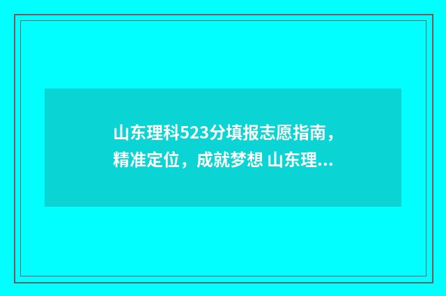 山东理科523分填报志愿指南，精准定位，成就梦想 山东理科523分填什么专业