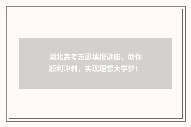 湖北高考志愿填报讲座，助你顺利冲刺，实现理想大学梦！
