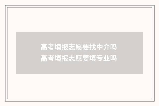 高考填报志愿要找中介吗 高考填报志愿要填专业吗