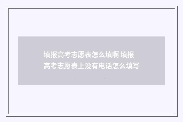 填报高考志愿表怎么填啊 填报高考志愿表上没有电话怎么填写
