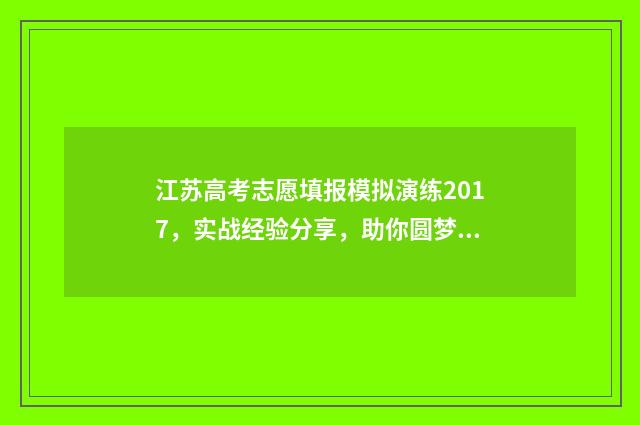 江苏高考志愿填报模拟演练2017，实战经验分享，助你圆梦名校！ 高考报志愿