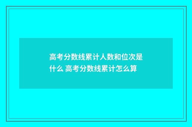 高考分数线累计人数和位次是什么 高考分数线累计怎么算