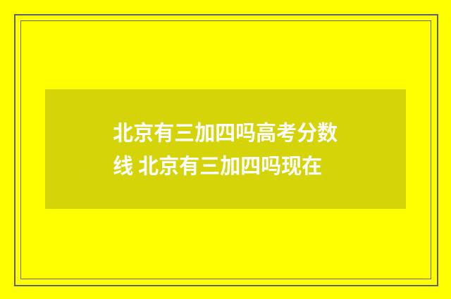 北京有三加四吗高考分数线 北京有三加四吗现在