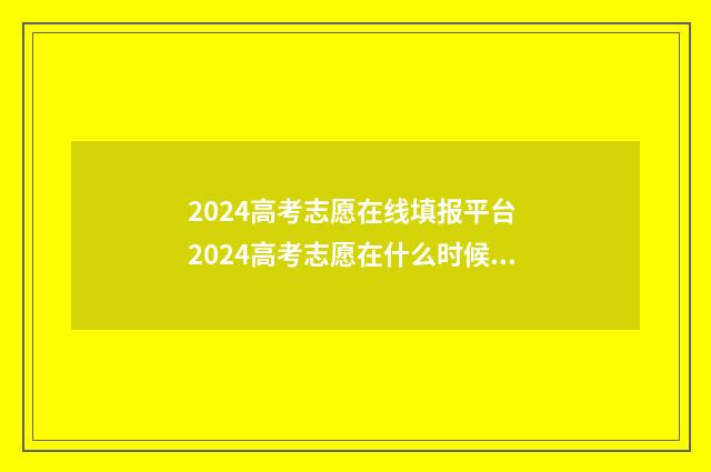 2024高考志愿在线填报平台 2024高考志愿在什么时候歌查