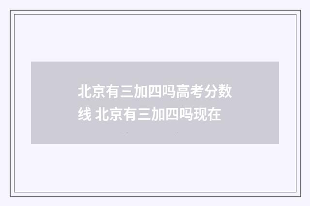 北京有三加四吗高考分数线 北京有三加四吗现在
