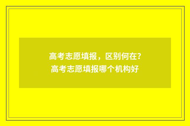 高考志愿填报，区别何在？ 高考志愿填报哪个机构好