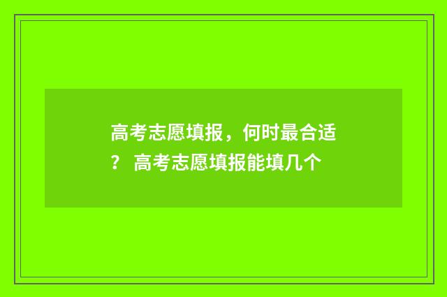 高考志愿填报，何时最合适？ 高考志愿填报能填几个