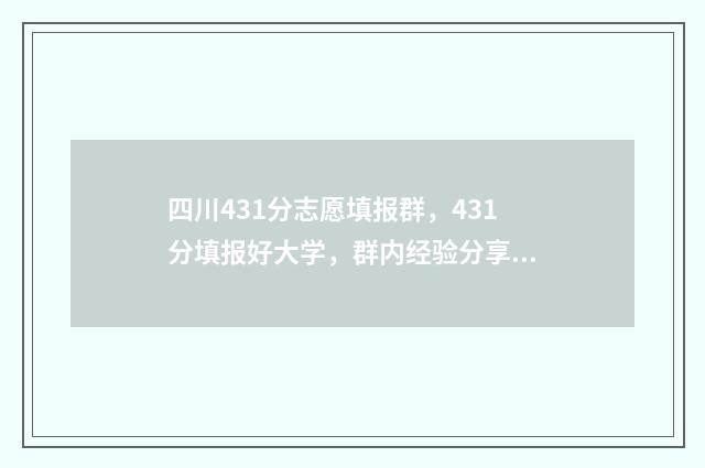 四川431分志愿填报群，431分填报好大学，群内经验分享多 四川高考441分