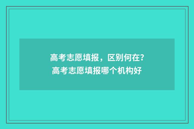 高考志愿填报，区别何在？ 高考志愿填报哪个机构好
