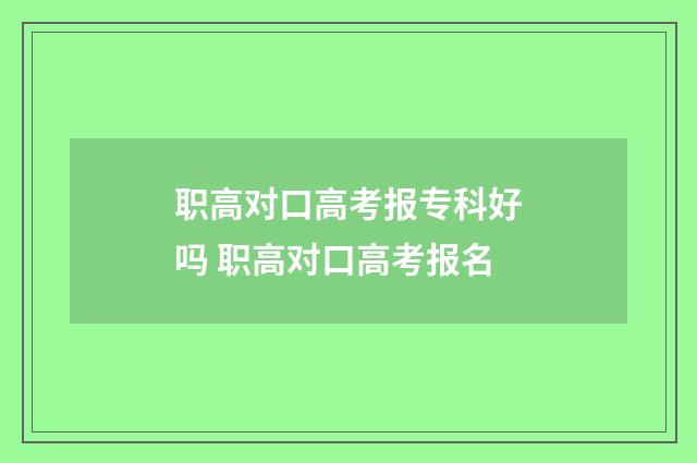 职高对口高考报专科好吗 职高对口高考报名