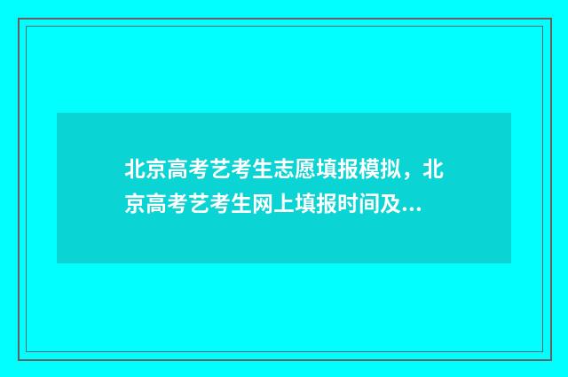 北京高考艺考生志愿填报模拟，北京高考艺考生网上填报时间及入口 北京高考艺考生培训最好的