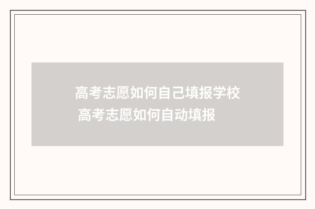 高考志愿如何自己填报学校 高考志愿如何自动填报
