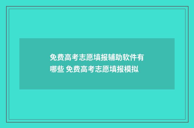 免费高考志愿填报辅助软件有哪些 免费高考志愿填报模拟