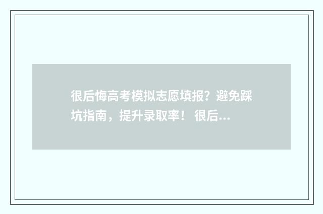 很后悔高考模拟志愿填报？避免踩坑指南，提升录取率！ 很后悔高考模拟志愿填报