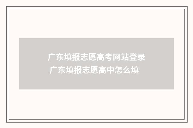 广东填报志愿高考网站登录 广东填报志愿高中怎么填