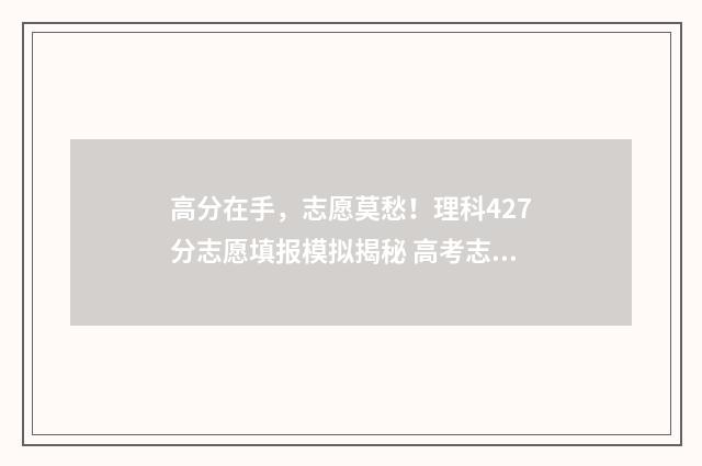 高分在手，志愿莫愁！理科427分志愿填报模拟揭秘 高考志愿app排行榜