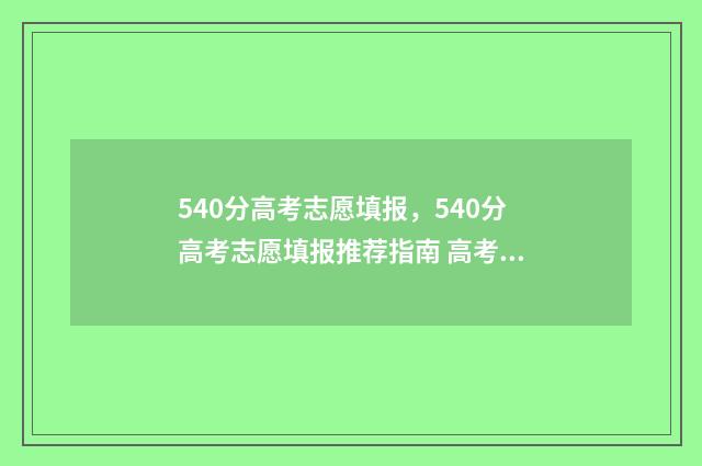 540分高考志愿填报，540分高考志愿填报推荐指南 高考分数540能上什么学校