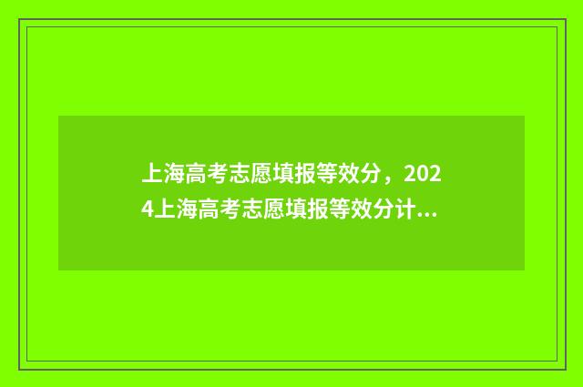 上海高考志愿填报等效分，2024上海高考志愿填报等效分计算方式 上海高考志愿填报