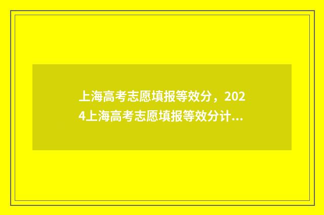 上海高考志愿填报等效分，2024上海高考志愿填报等效分计算方式 上海高考志愿填报
