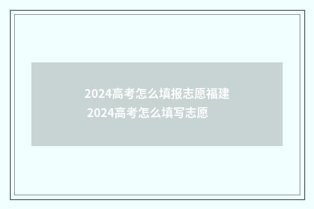 2024高考怎么填报志愿福建 2024高考怎么填写志愿