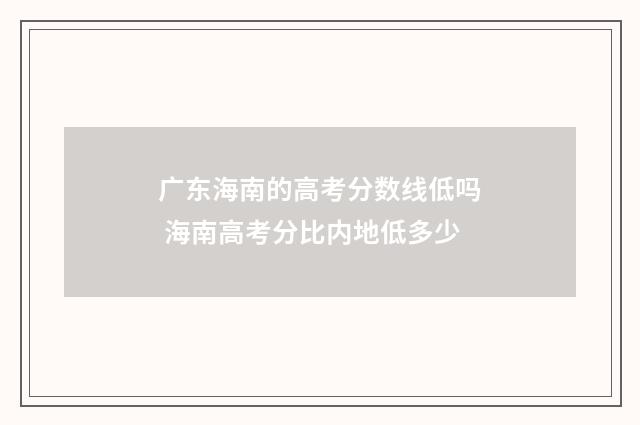 广东海南的高考分数线低吗 海南高考分比内地低多少