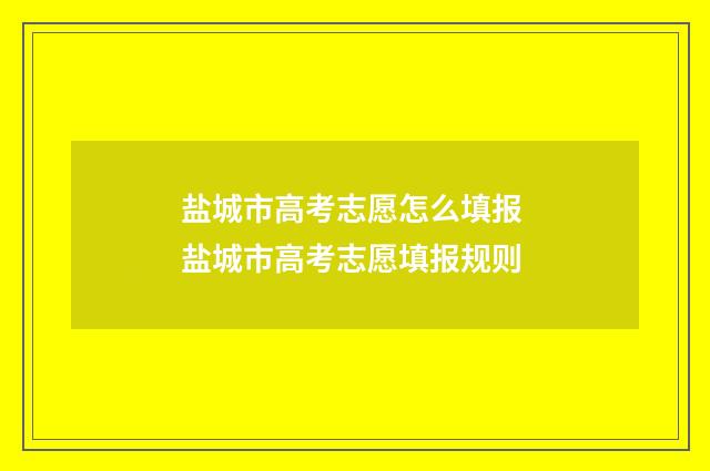 盐城市高考志愿怎么填报 盐城市高考志愿填报规则