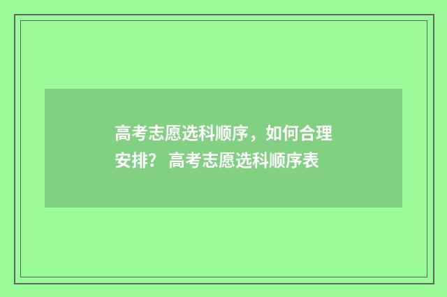 高考志愿选科顺序，如何合理安排？ 高考志愿选科顺序表
