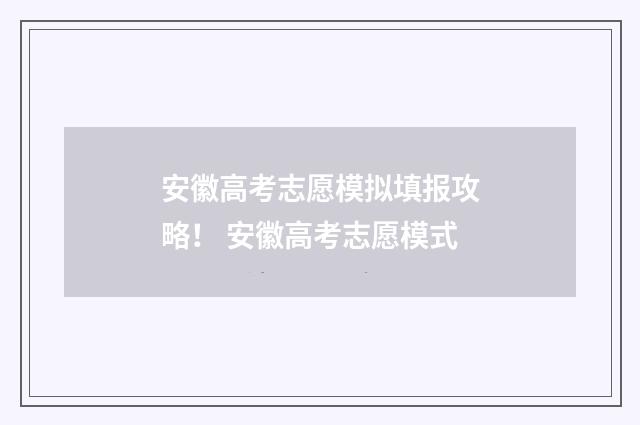 安徽高考志愿模拟填报攻略！ 安徽高考志愿模式