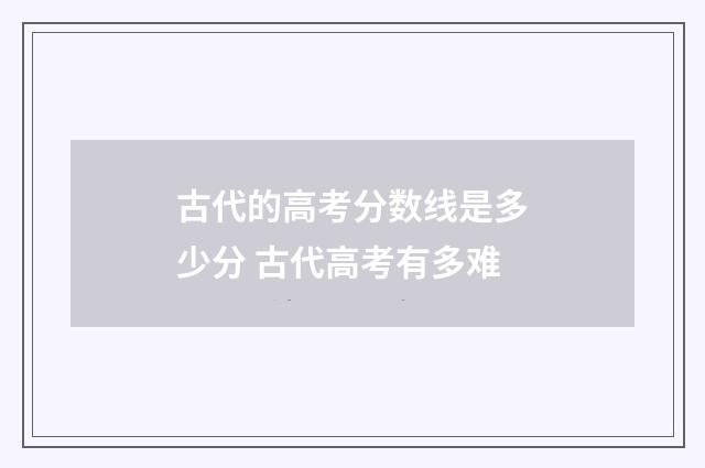 古代的高考分数线是多少分 古代高考有多难