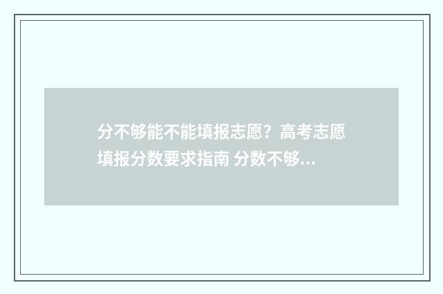 分不够能不能填报志愿？高考志愿填报分数要求指南 分数不够填了高分的学校