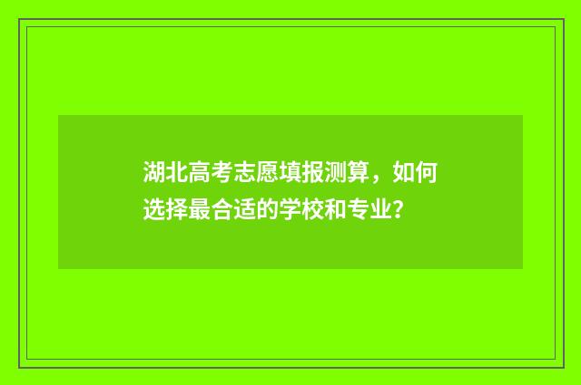 湖北高考志愿填报测算，如何选择最合适的学校和专业？