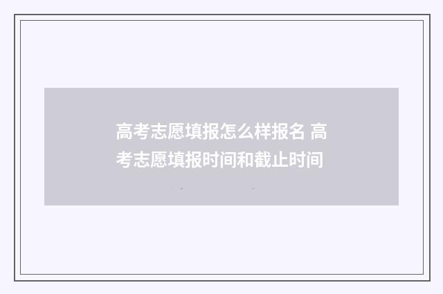 高考志愿填报怎么样报名 高考志愿填报时间和截止时间