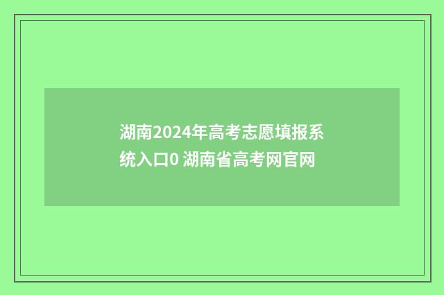 湖南2024年高考志愿填报系统入口0 湖南省高考网官网