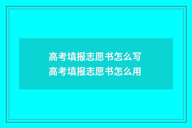 高考填报志愿书怎么写 高考填报志愿书怎么用