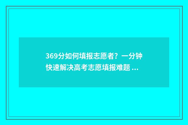 369分如何填报志愿者？一分钟快速解决高考志愿填报难题 2021年369分报考哪所大学