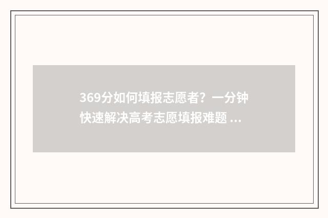 369分如何填报志愿者？一分钟快速解决高考志愿填报难题 2021年369分报考哪所大学