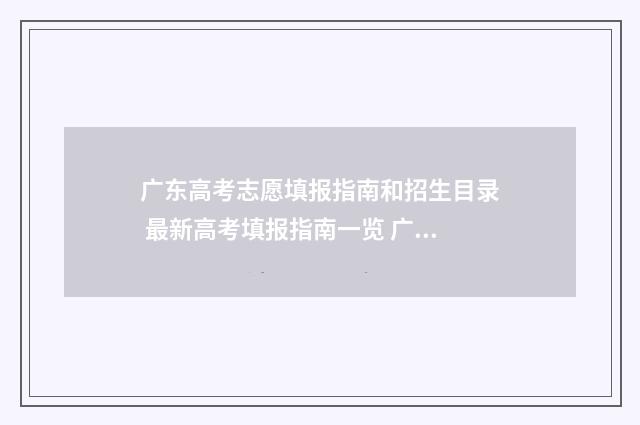广东高考志愿填报指南和招生目录 最新高考填报指南一览 广东高考志愿填报辅助系统