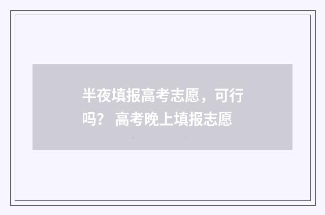半夜填报高考志愿，可行吗？ 高考晚上填报志愿