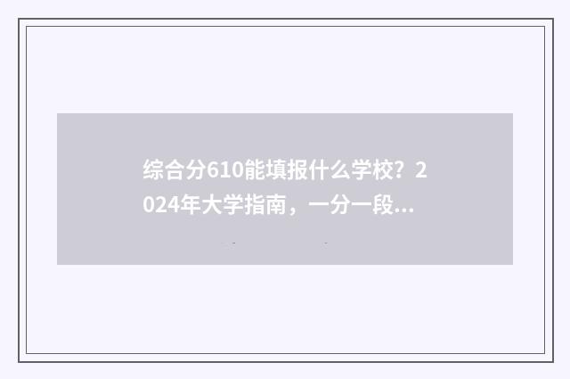 综合分610能填报什么学校？2024年大学指南，一分一段表 综合分多少