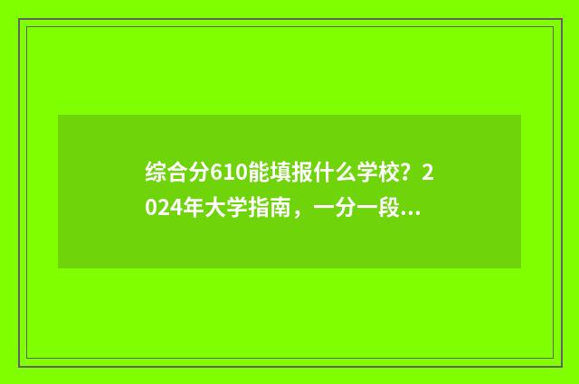 综合分610能填报什么学校？2024年大学指南，一分一段表 综合分多少